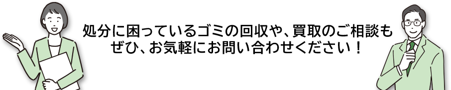 処分に困っているゴミの回収や、買取のご相談もぜひ、お気軽にお問い合わせください！