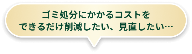 ゴミ処分にかかるコストをできるだけ削減したい、見直したい…
