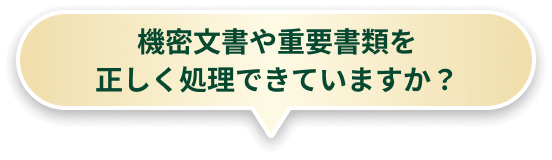 機密文書や重要書類を正しく処理できていますか？