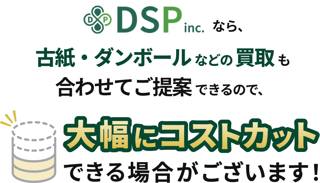 DSPなら、古紙・ダンボール などの買取も合わせてご提案できるので、大幅にコストカットできる場合がございます！