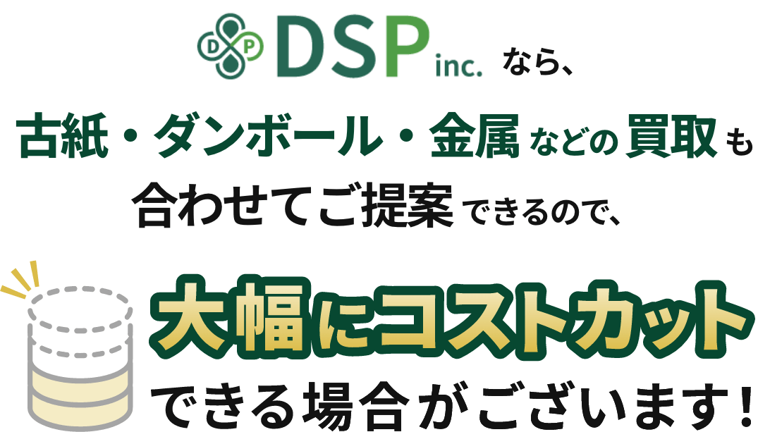 DSPなら、古紙・ダンボール・金属などの買取も合わせてご提案できるので、大幅にコストカットできる場合がございます！